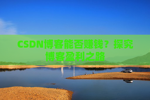 CSDN博客能否赚钱？探究博客盈利之路