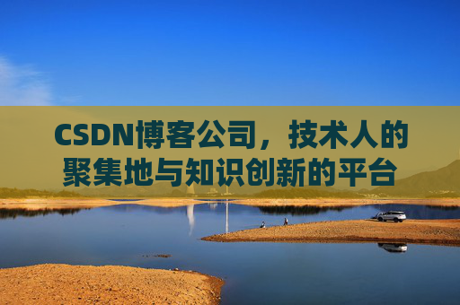 CSDN博客公司，技术人的聚集地与知识创新的平台