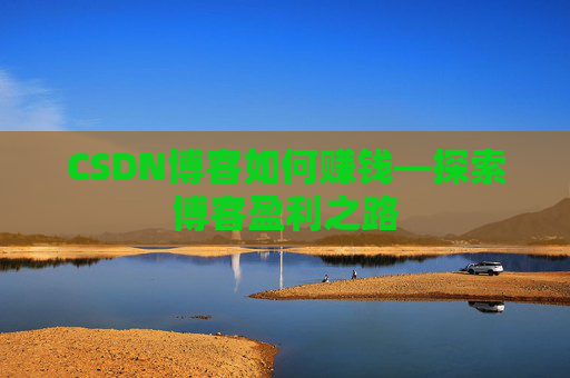 CSDN博客如何赚钱—探索博客盈利之路