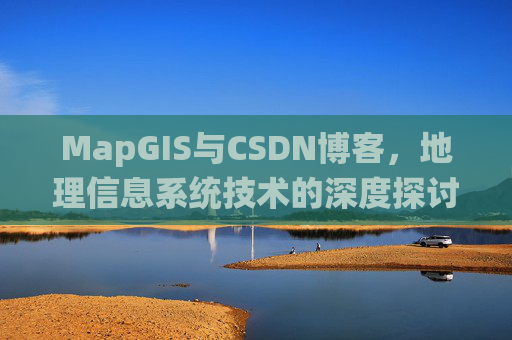 MapGIS与CSDN博客,地理信息系统技术的深度探讨
