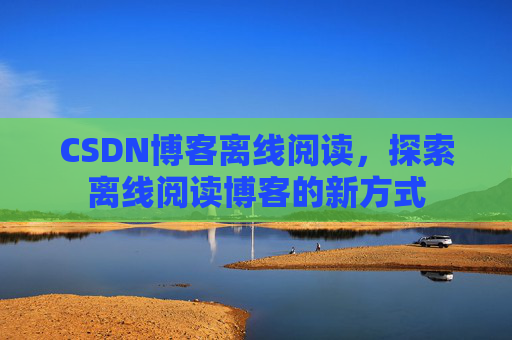 CSDN博客离线阅读，探索离线阅读博客的新方式